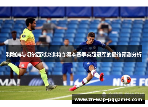 利物浦与切尔西对决谁将夺得本赛季英超冠军的最终预测分析