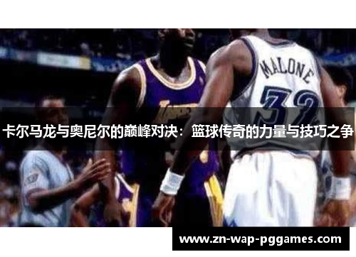 卡尔马龙与奥尼尔的巅峰对决：篮球传奇的力量与技巧之争