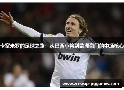 卡塞米罗的足球之路：从巴西小将到欧洲豪门的中场核心