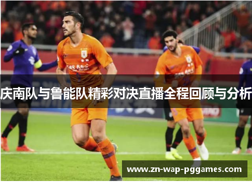 庆南队与鲁能队精彩对决直播全程回顾与分析