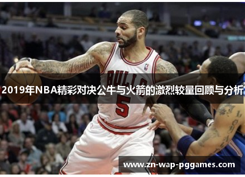 2019年NBA精彩对决公牛与火箭的激烈较量回顾与分析