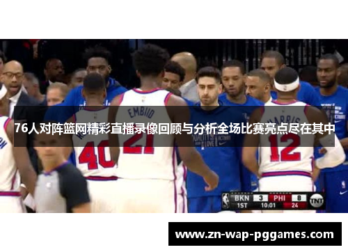 76人对阵篮网精彩直播录像回顾与分析全场比赛亮点尽在其中