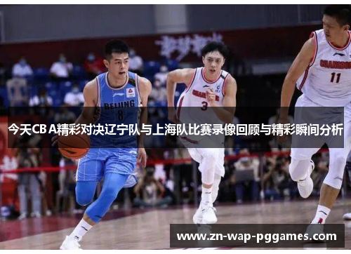 今天CBA精彩对决辽宁队与上海队比赛录像回顾与精彩瞬间分析