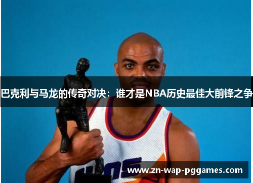 巴克利与马龙的传奇对决：谁才是NBA历史最佳大前锋之争