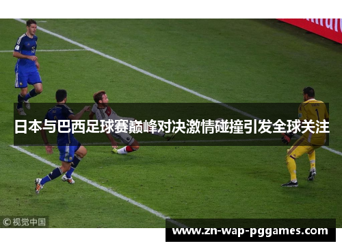 日本与巴西足球赛巅峰对决激情碰撞引发全球关注