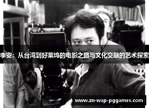 李安：从台湾到好莱坞的电影之路与文化交融的艺术探索