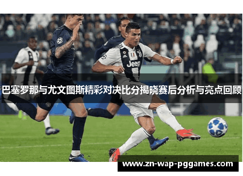 巴塞罗那与尤文图斯精彩对决比分揭晓赛后分析与亮点回顾
